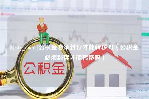 遵化市公积金必须封存才能转移吗（公积金必须封存才能转移吗）