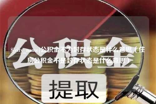 遵化市公积金不为封存状态是什么意思（住房公积金不是封存状态是什么意思）