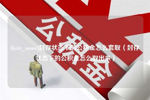 遵化市封存状态下的公积金怎么套取（封存状态下的公积金怎么取出来）