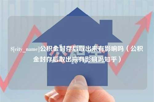 遵化市公积金封存后取出来有影响吗（公积金封存后取出来有影响吗知乎）